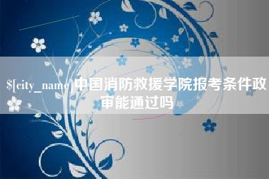 衡水中国消防救援学院报考条件政审能通过吗
